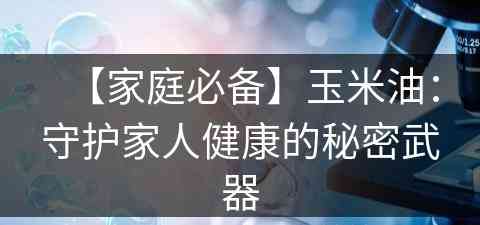 【家庭必备】玉米油：守护家人健康的秘密武器